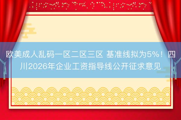 欧美成人乱码一区二区三区 基准线拟为5%！四川2026年企业工资指导线公开征求意见