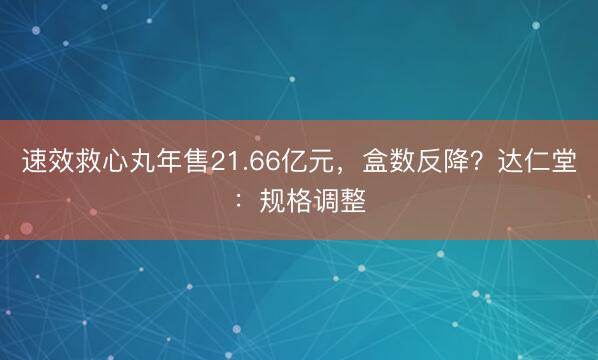 速效救心丸年售21.66亿元，盒数反降？达仁堂：规格调整