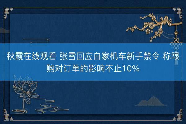 秋霞在线观看 张雪回应自家机车新手禁令 称限购对订单的影响不止10%