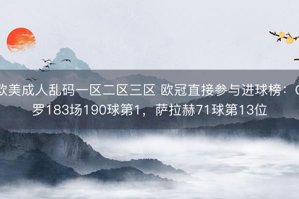 欧美成人乱码一区二区三区 欧冠直接参与进球榜：C罗183场190球第1，萨拉赫71球第13位