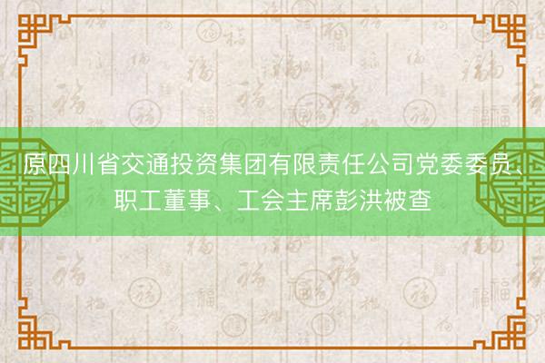 原四川省交通投资集团有限责任公司党委委员、职工董事、工会主席彭洪被查