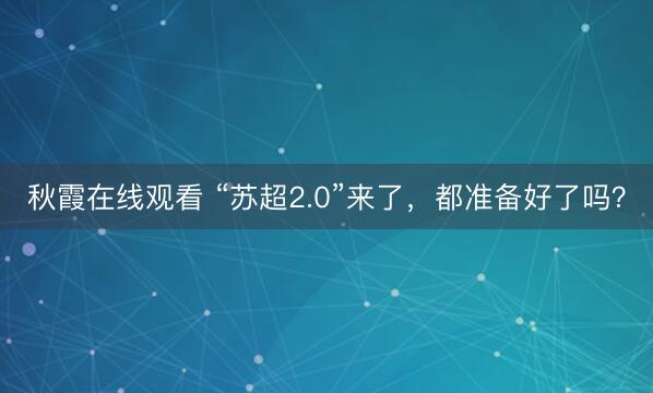 秋霞在线观看 “苏超2.0”来了，都准备好了吗？