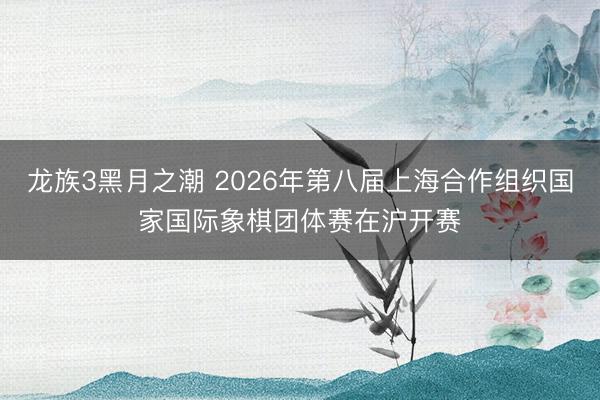 龙族3黑月之潮 2026年第八届上海合作组织国家国际象棋团体赛在沪开赛