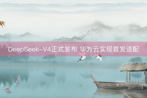DeepSeek-V4正式发布 华为云实现首发适配