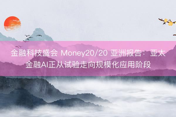 金融科技盛会 Money20/20 亚洲报告：亚太金融AI正从试验走向规模化应用阶段