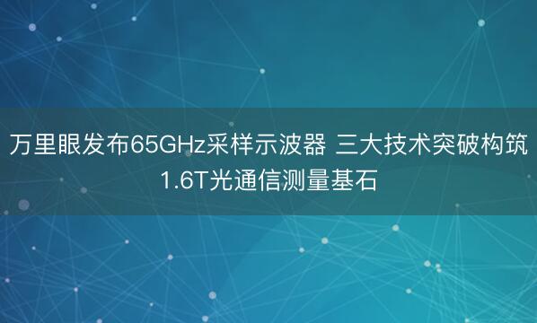 万里眼发布65GHz采样示波器 三大技术突破构筑1.6T光通信测量基石