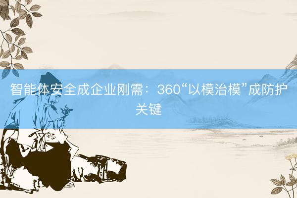 智能体安全成企业刚需：360“以模治模”成防护关键