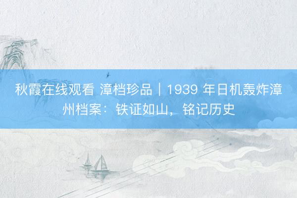 秋霞在线观看 漳档珍品｜1939 年日机轰炸漳州档案：铁证如山，铭记历史