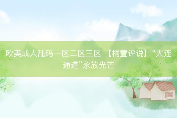 欧美成人乱码一区二区三区 【桐萱评说】“大连通道”永放光芒