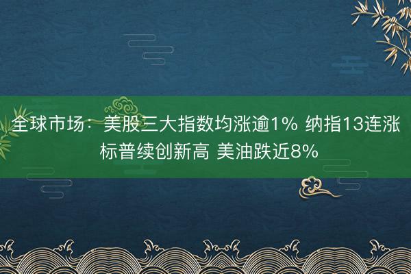 全球市场：美股三大指数均涨逾1% 纳指13连涨 标普续创新高 美油跌近8%