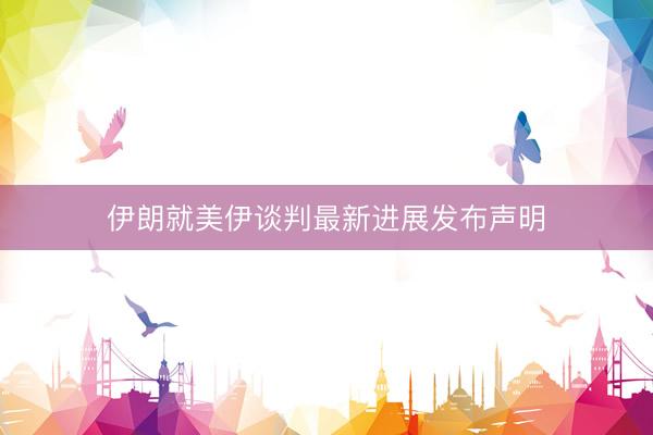伊朗就美伊谈判最新进展发布声明