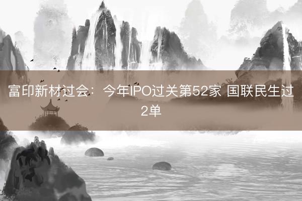 富印新材过会：今年IPO过关第52家 国联民生过2单