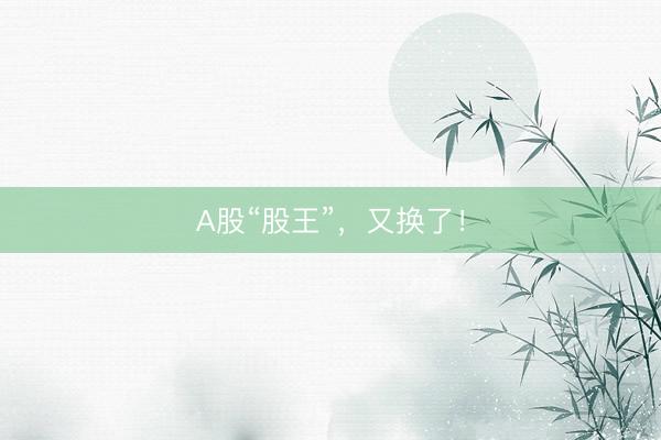 A股“股王”，又换了！