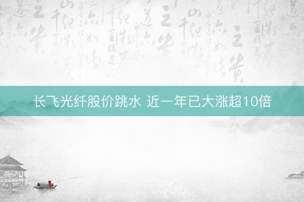 长飞光纤股价跳水 近一年已大涨超10倍
