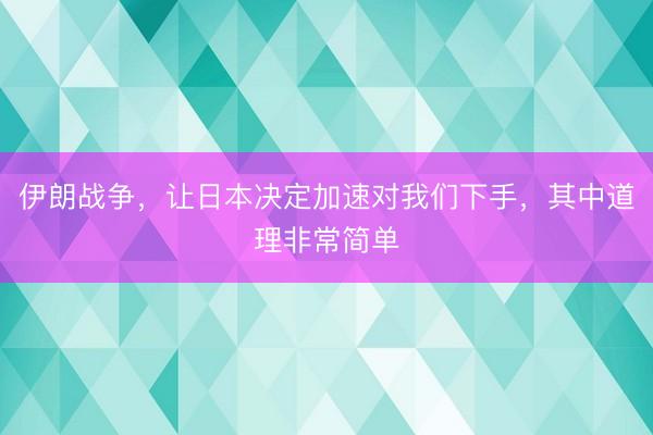 伊朗战争，让日本决定加速对我们下手，其中道理非常简单