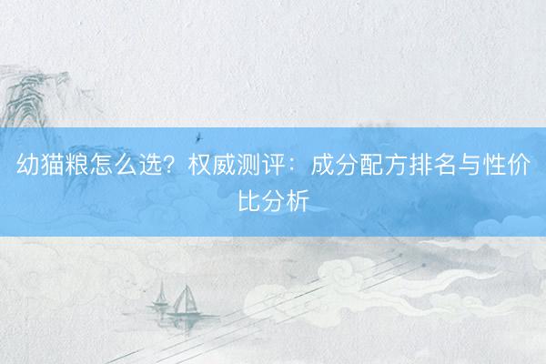 幼猫粮怎么选？权威测评：成分配方排名与性价比分析