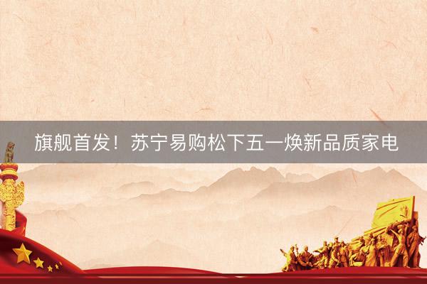  旗舰首发！苏宁易购松下五一焕新品质家电