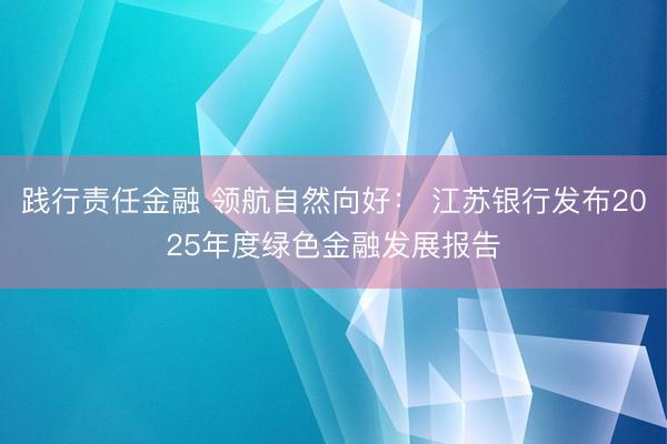 践行责任金融 领航自然向好： 江苏银行发布2025年度绿色金融发展报告