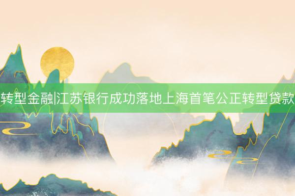 转型金融|江苏银行成功落地上海首笔公正转型贷款