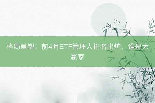 格局重塑！前4月ETF管理人排名出炉，谁是大赢家