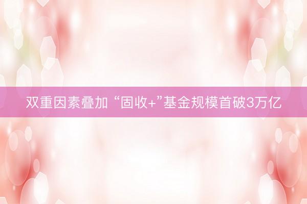 双重因素叠加 “固收+”基金规模首破3万亿