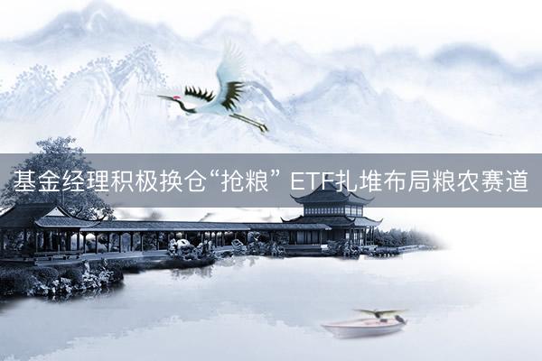 基金经理积极换仓“抢粮” ETF扎堆布局粮农赛道