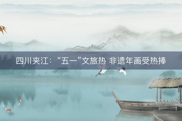 四川夹江：“五一”文旅热 非遗年画受热捧