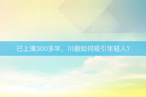 已上演300多年，川剧如何吸引年轻人？