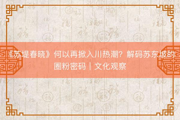 《苏堤春晓》何以再掀入川热潮？解码苏东坡的圈粉密码｜文化观察