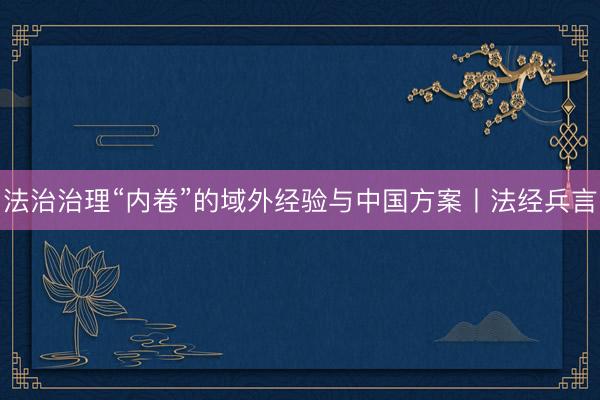 法治治理“内卷”的域外经验与中国方案丨法经兵言