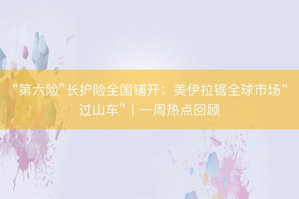 “第六险”长护险全国铺开；美伊拉锯全球市场“过山车”丨一周热点回顾
