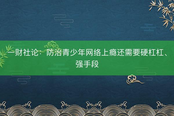 一财社论：防治青少年网络上瘾还需要硬杠杠、强手段