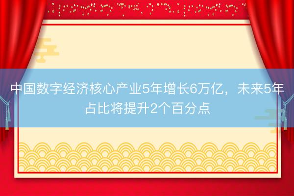 中国数字经济核心产业5年增长6万亿，未来5年占比将提升2个百分点