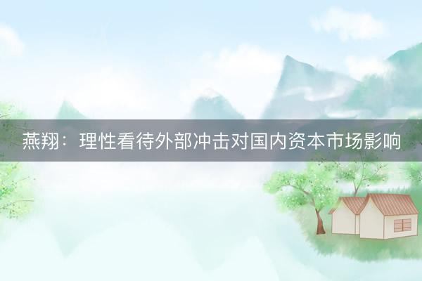 燕翔：理性看待外部冲击对国内资本市场影响