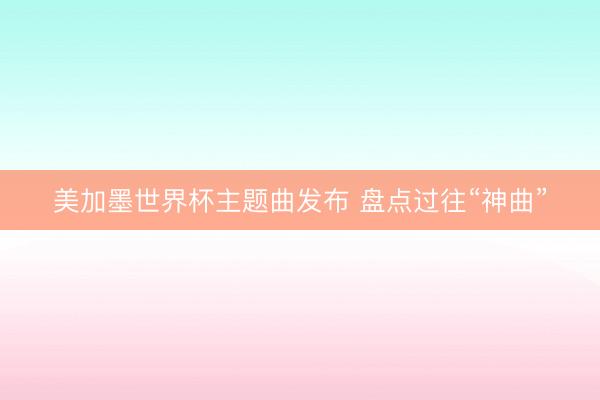 美加墨世界杯主题曲发布 盘点过往“神曲”