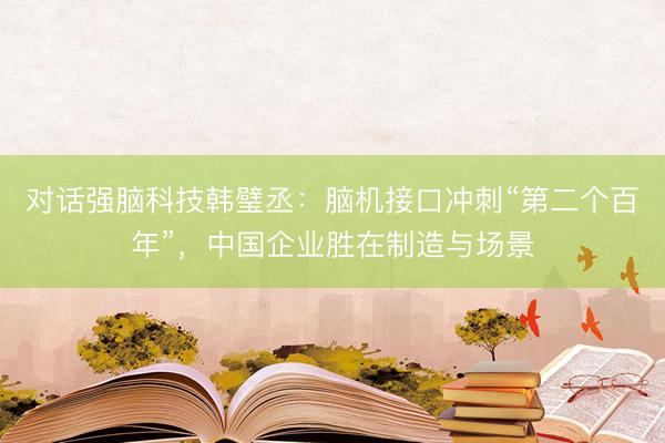 对话强脑科技韩璧丞：脑机接口冲刺“第二个百年”，中国企业胜在制造与场景
