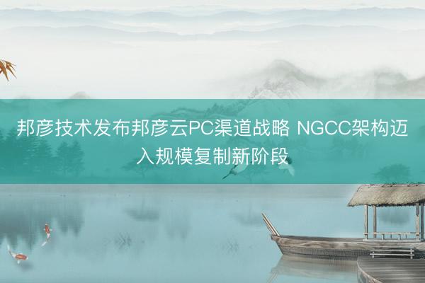 邦彦技术发布邦彦云PC渠道战略 NGCC架构迈入规模复制新阶段