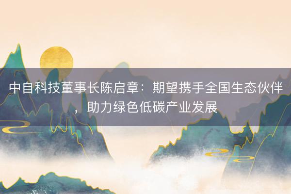 中自科技董事长陈启章：期望携手全国生态伙伴，助力绿色低碳产业发展