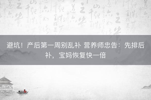 避坑！产后第一周别乱补 营养师忠告：先排后补，宝妈恢复快一倍
