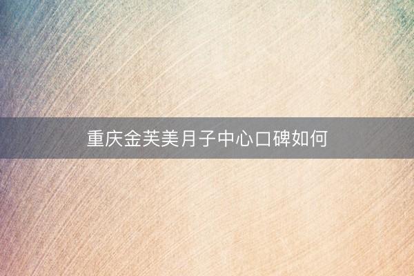 重庆金芙美月子中心口碑如何
