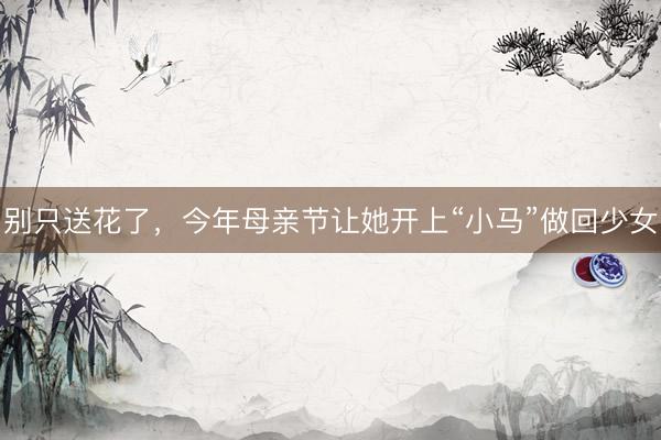 别只送花了，今年母亲节让她开上“小马”做回少女