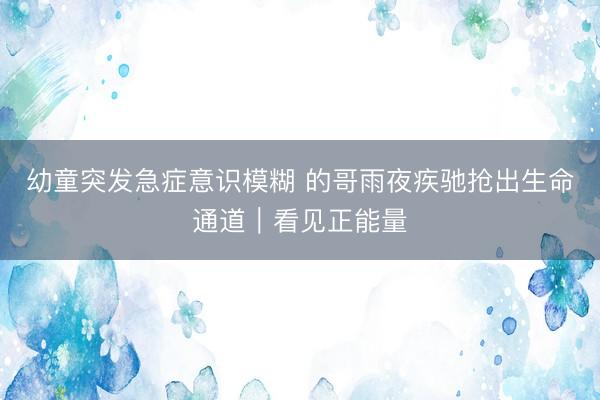 幼童突发急症意识模糊 的哥雨夜疾驰抢出生命通道|看见正能量