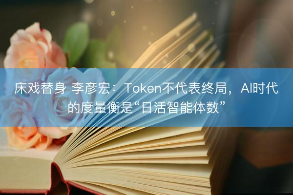 床戏替身 李彦宏：Token不代表终局，AI时代的度量衡是“日活智能体数”
