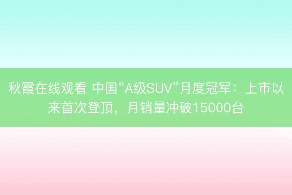 秋霞在线观看 中国“A级SUV”月度冠军：上市以来首次登顶，月销量冲破15000台