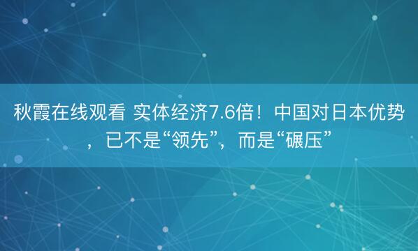 秋霞在线观看 实体经济7.6倍！中国对日本优势，已不是“领先”，而是“碾压”
