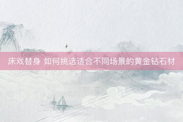 床戏替身 如何挑选适合不同场景的黄金钻石材