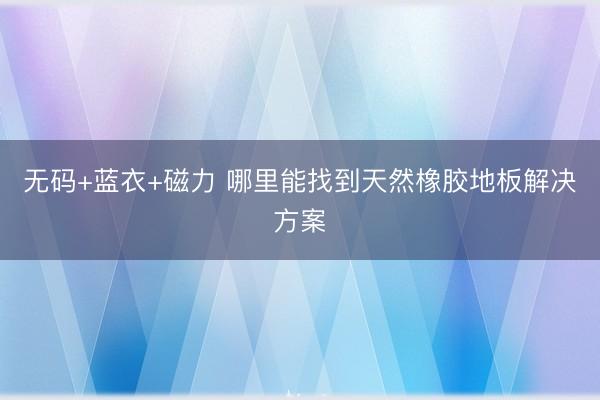 无码+蓝衣+磁力 哪里能找到天然橡胶地板解决方案