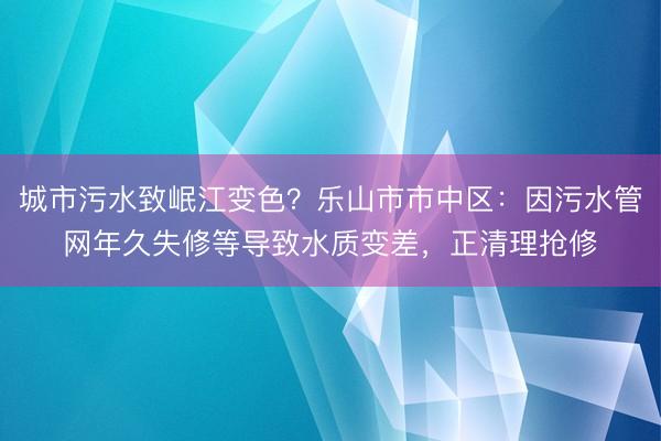 城市污水致岷江变色？乐山市市中区：因污水管网年久失修等导致水质变差，正清理抢修