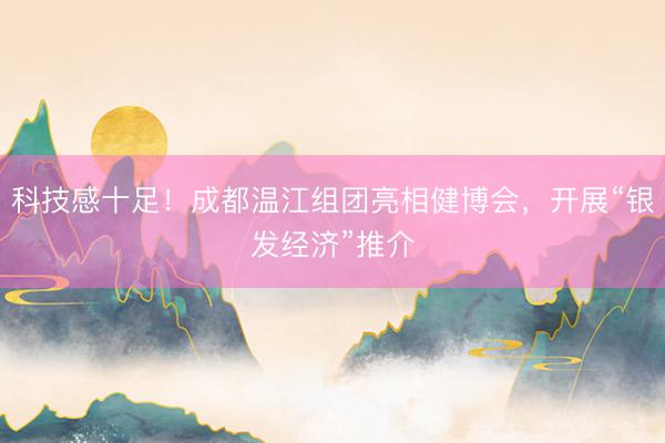 科技感十足！成都温江组团亮相健博会，开展“银发经济”推介