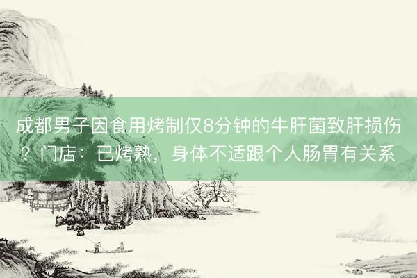 成都男子因食用烤制仅8分钟的牛肝菌致肝损伤？门店：已烤熟，身体不适跟个人肠胃有关系